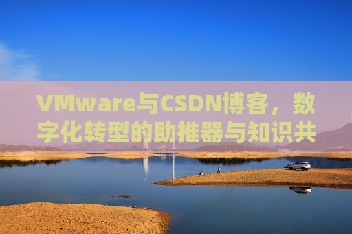 VMware与CSDN博客，数字化转型的助推器与知识共享平台